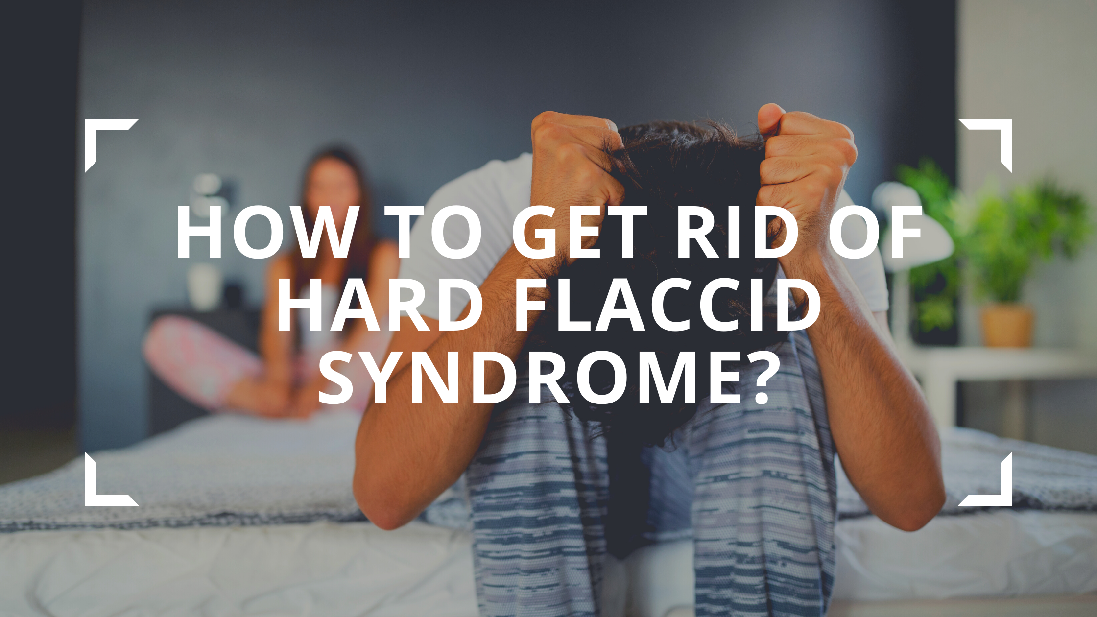 HOW TO GET RID OF HARD FLACCID SYNDROME